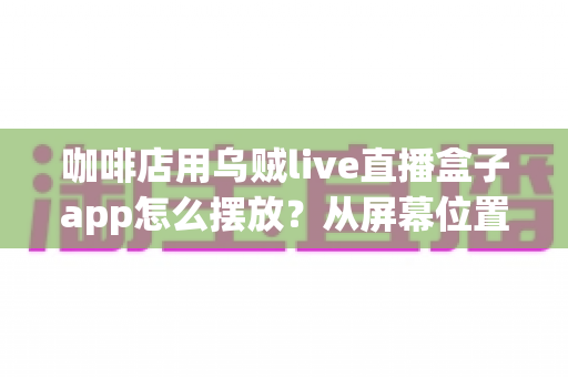 咖啡店用乌贼live直播盒子app怎么摆放？从屏幕位置到设备布置的完整实操指南