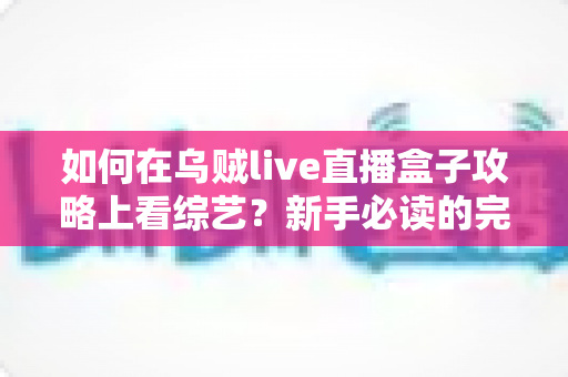 如何在乌贼live直播盒子攻略上看综艺？新手必读的完整教程与实用技巧全解析
