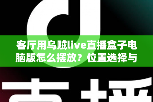 客厅用乌贼live直播盒子电脑版怎么摆放？位置选择与布置技巧全指南