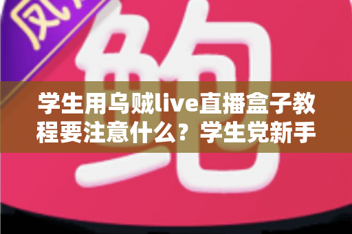 学生用乌贼live直播盒子教程要注意什么?学生党新手必看的避坑与实操全攻略 学生用乌贼live直播盒子教程要注意什么?学生党新手必看的避坑与实操全攻略