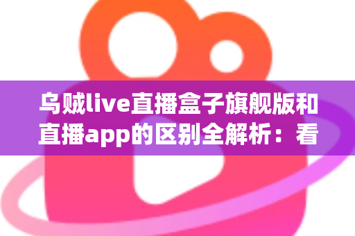 乌贼live直播盒子旗舰版和直播app的区别全解析：看完这篇你就知道该选哪个