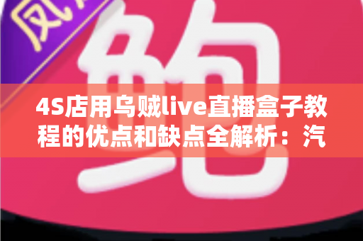 4S店用乌贼live直播盒子教程的优点和缺点全解析：汽车门店直播营销的机遇与挑战