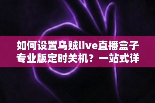 如何设置乌贼live直播盒子专业版定时关机?一站式详细教程与省电技巧全解析 如何设置乌贼live直播盒子专业版定时关机?一站式详细教程与省电技巧全解析