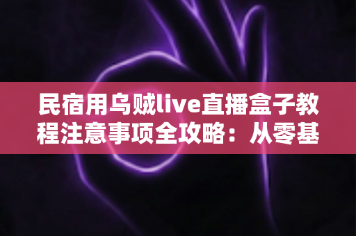 民宿用乌贼live直播盒子教程注意事项全攻略:从零基础到稳定开播的实战指南 民宿用乌贼live直播盒子教程注意事项全攻略:从零基础到稳定开播的实战指南