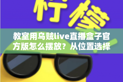 教室用乌贼live直播盒子官方版怎么摆放？从位置选择到细节调整的完整摆放指南