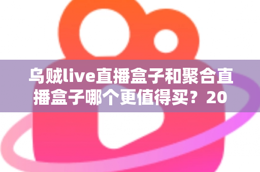 乌贼live直播盒子和聚合直播盒子哪个更值得买？2025年最新选购指南与深度对比解析