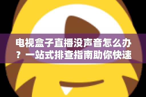 电视盒子直播没声音怎么办？一站式排查指南助你快速恢复声音