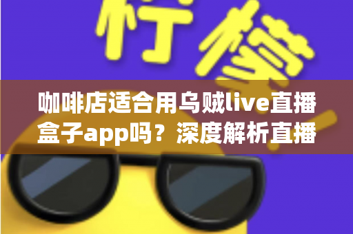 咖啡店适合用乌贼live直播盒子app吗?深度解析直播盒子为咖啡店经营注入新活力 咖啡店适合用乌贼live直播盒子app吗?深度解析直播盒子为咖啡店经营注入新活力