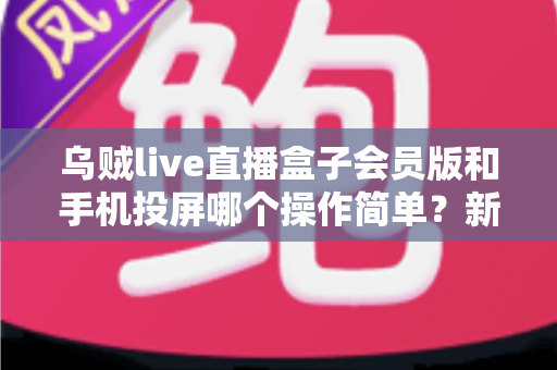 乌贼live直播盒子会员版和手机投屏哪个操作简单？新手主播必看的零基础开播指南