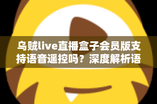 乌贼live直播盒子会员版支持语音遥控吗?深度解析语音遥控功能与使用体验 乌贼live直播盒子会员版支持语音遥控吗?深度解析语音遥控功能与使用体验