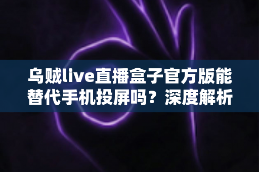 乌贼live直播盒子官方版能替代手机投屏吗？深度解析大屏观影体验的全新升级方案