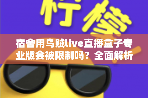 宿舍用乌贼live直播盒子专业版会被限制吗?全面解析使用限制、合规要点与应对方案 宿舍用乌贼live直播盒子专业版会被限制吗?全面解析使用限制、合规要点与应对方案