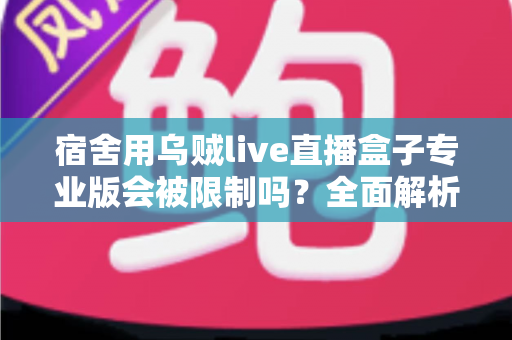 宿舍用乌贼live直播盒子专业版会被限制吗?全面解析使用限制、合规要点与应对方案 宿舍用乌贼live直播盒子专业版会被限制吗?全面解析使用限制、合规要点与应对方案