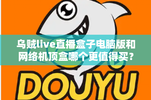 乌贼live直播盒子电脑版和网络机顶盒哪个更值得买？2025年最全对比选购指南，帮你一次看懂两大观看方案