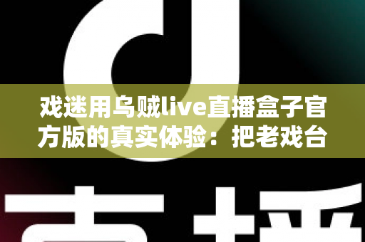 戏迷用乌贼live直播盒子官方版的真实体验:把老戏台搬进客厅的高清新选择 戏迷用乌贼live直播盒子官方版的真实体验:把老戏台搬进客厅的高清新选择