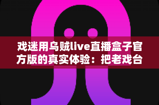 戏迷用乌贼live直播盒子官方版的真实体验:把老戏台搬进客厅的高清新选择 戏迷用乌贼live直播盒子官方版的真实体验:把老戏台搬进客厅的高清新选择