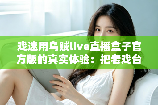 戏迷用乌贼live直播盒子官方版的真实体验：把老戏台搬进客厅的高清新选择