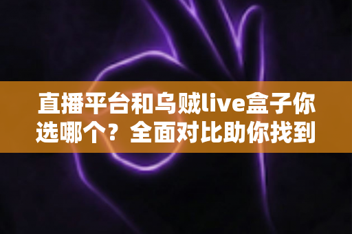 直播平台和乌贼live盒子你选哪个？全面对比助你找到最适合的直播方案
