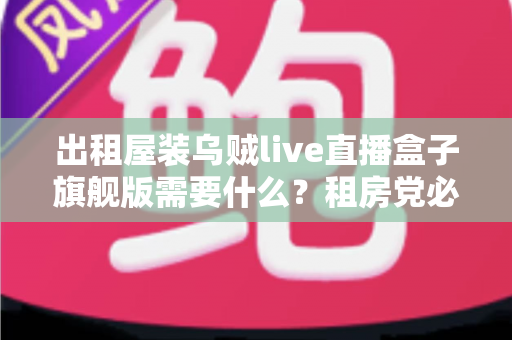 出租屋装乌贼live直播盒子旗舰版需要什么？租房党必看的设备清单与安装避坑全攻略