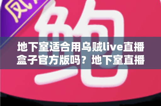 地下室适合用乌贼live直播盒子官方版吗？地下室直播环境搭建全攻略