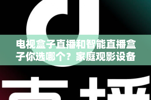 电视盒子直播和智能直播盒子你选哪个？家庭观影设备选购全攻略，看完不再纠结！