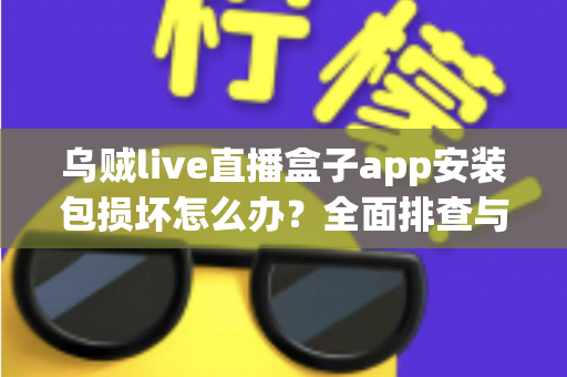 乌贼live直播盒子app安装包损坏怎么办？全面排查与修复实用指南