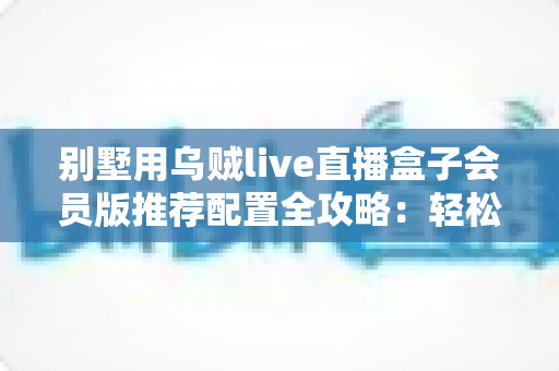 别墅用乌贼live直播盒子会员版推荐配置全攻略：轻松打造高端私人影音生活