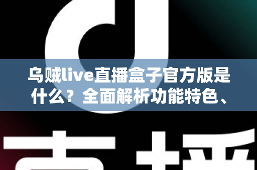 乌贼live直播盒子官方版是什么？全面解析功能特色、下载方法与安全使用指南