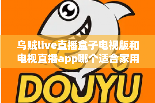 乌贼live直播盒子电视版和电视直播app哪个适合家用？深入对比分析与家用选购指南