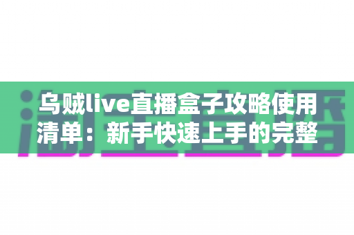 乌贼live直播盒子攻略使用清单:新手快速上手的完整观看指南 乌贼live直播盒子攻略使用清单:新手快速上手的完整观看指南