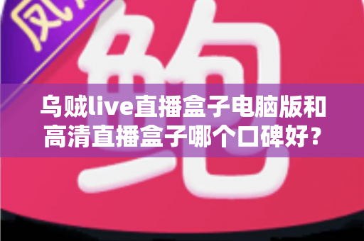 乌贼live直播盒子电脑版和高清直播盒子哪个口碑好?两款热门直播工具口碑全解析与选购指南 乌贼live直播盒子电脑版和高清直播盒子哪个口碑好?两款热门直播工具口碑全解析与选购指南