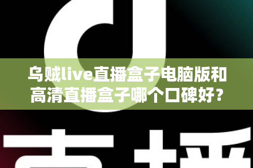 乌贼live直播盒子电脑版和高清直播盒子哪个口碑好？两款热门直播工具口碑全解析与选购指南