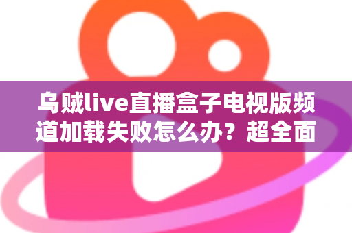 乌贼live直播盒子电视版频道加载失败怎么办？超全面故障排查与解决指南助你快速恢复观影体验