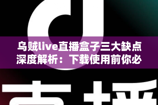 乌贼live直播盒子三大缺点深度解析：下载使用前你必须了解的避坑指南