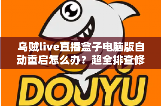 乌贼live直播盒子电脑版自动重启怎么办？超全排查修复指南，让直播稳定运行不再中断