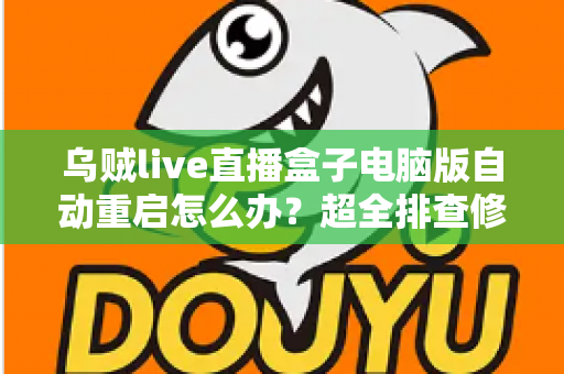 乌贼live直播盒子电脑版自动重启怎么办？超全排查修复指南，让直播稳定运行不再中断
