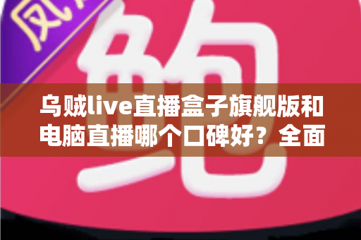 乌贼live直播盒子旗舰版和电脑直播哪个口碑好？全面对比解析帮你选对直播方案