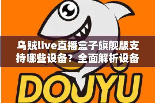 乌贼live直播盒子旗舰版支持哪些设备?全面解析设备兼容性与安装指南 乌贼live直播盒子旗舰版支持哪些设备?全面解析设备兼容性与安装指南