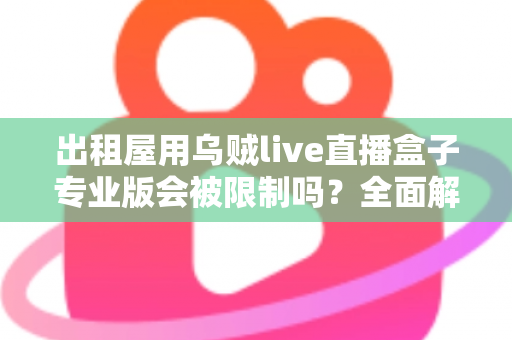 出租屋用乌贼live直播盒子专业版会被限制吗？全面解析使用限制与应对策略