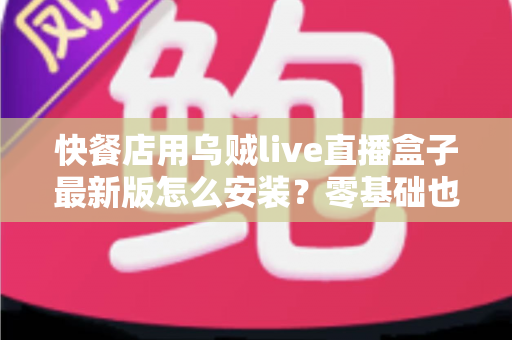 快餐店用乌贼live直播盒子最新版怎么安装?零基础也能上手的完整安装教程与实用避坑指南 快餐店用乌贼live直播盒子最新版怎么安装?零基础也能上手的完整安装教程与实用避坑指南
