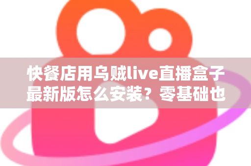 快餐店用乌贼live直播盒子最新版怎么安装?零基础也能上手的完整安装教程与实用避坑指南 快餐店用乌贼live直播盒子最新版怎么安装?零基础也能上手的完整安装教程与实用避坑指南