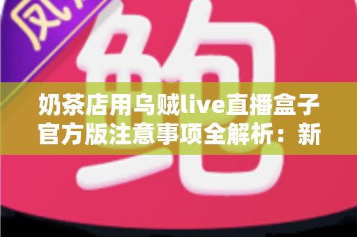 奶茶店用乌贼live直播盒子官方版注意事项全解析：新手店主必读的合规运营与高效引流实操指南