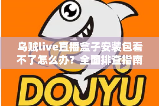 乌贼live直播盒子安装包看不了怎么办?全面排查指南与实用解决技巧大公开 乌贼live直播盒子安装包看不了怎么办?全面排查指南与实用解决技巧大公开