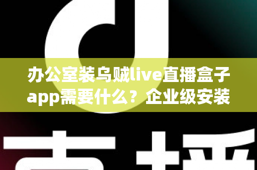 办公室装乌贼live直播盒子app需要什么？企业级安装配置、网络要求与合规指南全解析