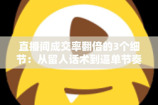 直播间成交率翻倍的3个细节：从留人话术到逼单节奏的实战转化指南