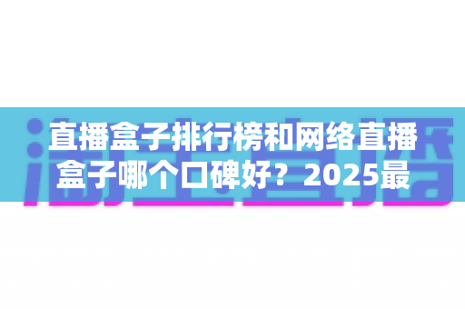 直播盒子排行榜和网络直播盒子哪个口碑好?2025最新热门机型口碑全面解析与实用选购指南 直播盒子排行榜和网络直播盒子哪个口碑好?2025最新热门机型口碑全面解析与实用选购指南