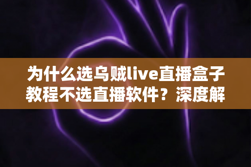 为什么选乌贼live直播盒子教程不选直播软件?深度解析直播设备与软件的本质差异 为什么选乌贼live直播盒子教程不选直播软件?深度解析直播设备与软件的本质差异