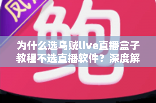 为什么选乌贼live直播盒子教程不选直播软件？深度解析直播设备与软件的本质差异