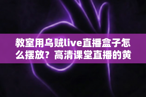 教室用乌贼live直播盒子怎么摆放？高清课堂直播的黄金摆放位置与实操指南