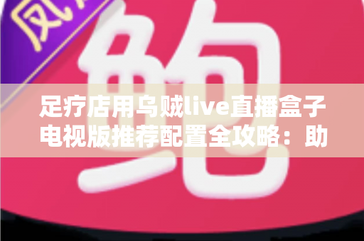 足疗店用乌贼live直播盒子电视版推荐配置全攻略:助您打造高清流畅的门店观影新体验 足疗店用乌贼live直播盒子电视版推荐配置全攻略:助您打造高清流畅的门店观影新体验